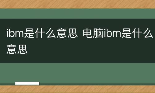 ibm是什么意思 电脑ibm是什么意思