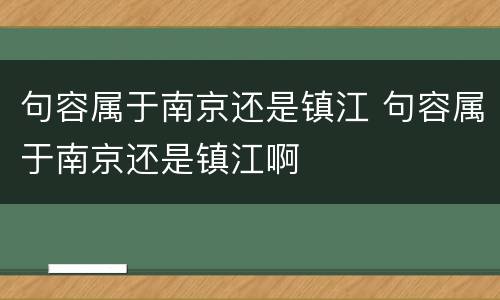 句容属于南京还是镇江 句容属于南京还是镇江啊