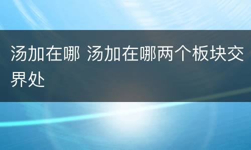 汤加在哪 汤加在哪两个板块交界处