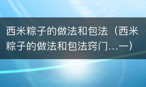西米粽子的做法和包法（西米粽子的做法和包法窍门…一）