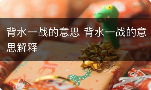 背水一战的意思 背水一战的意思解释