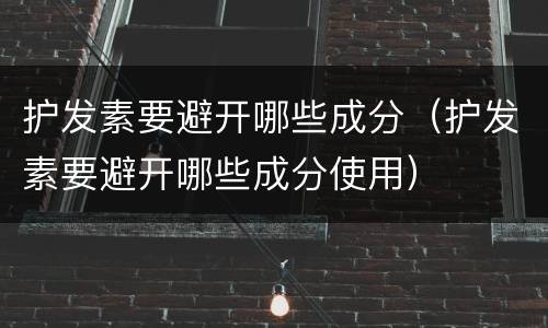 护发素要避开哪些成分（护发素要避开哪些成分使用）