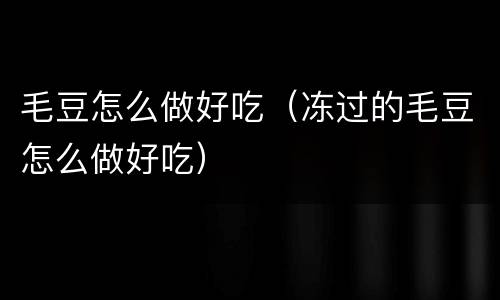 毛豆怎么做好吃（冻过的毛豆怎么做好吃）
