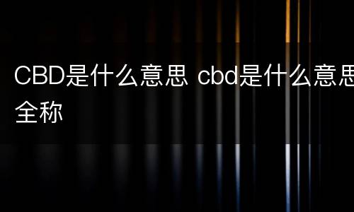 CBD是什么意思 cbd是什么意思全称