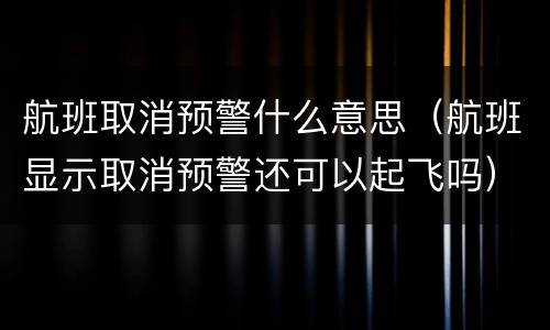 航班取消预警什么意思（航班显示取消预警还可以起飞吗）