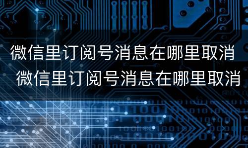 微信里订阅号消息在哪里取消 微信里订阅号消息在哪里取消掉