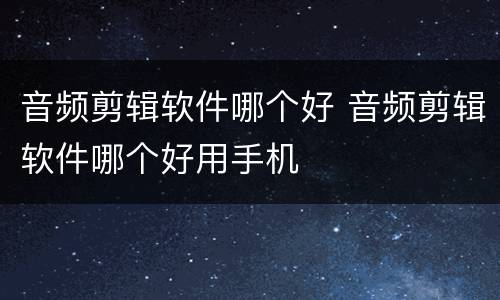 音频剪辑软件哪个好 音频剪辑软件哪个好用手机