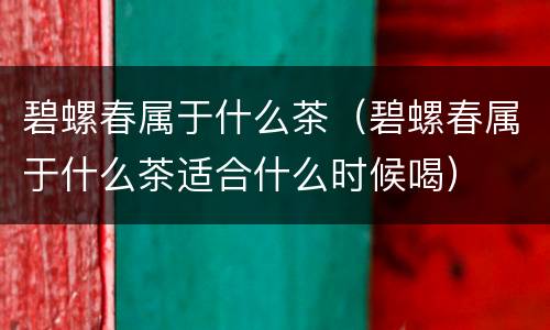 碧螺春属于什么茶（碧螺春属于什么茶适合什么时候喝）
