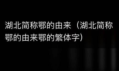 湖北简称鄂的由来（湖北简称鄂的由来鄂的繁体字）