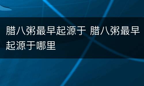 腊八粥最早起源于 腊八粥最早起源于哪里