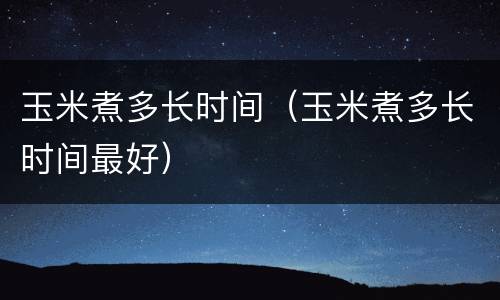 玉米煮多长时间（玉米煮多长时间最好）