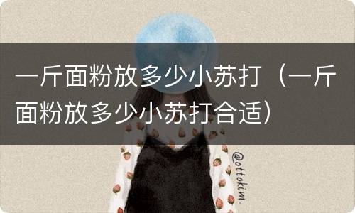 一斤面粉放多少小苏打（一斤面粉放多少小苏打合适）