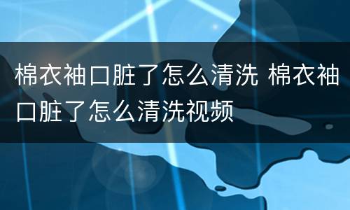 棉衣袖口脏了怎么清洗 棉衣袖口脏了怎么清洗视频