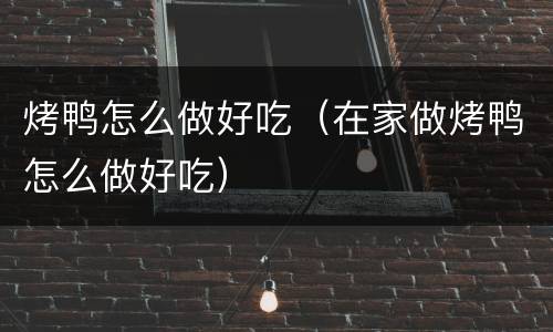 烤鸭怎么做好吃（在家做烤鸭怎么做好吃）