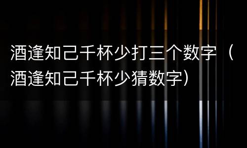 酒逢知己千杯少打三个数字（酒逢知己千杯少猜数字）