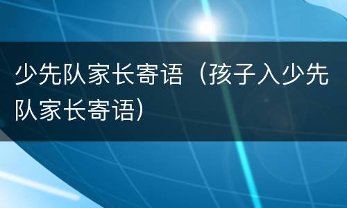 少先队家长寄语（孩子入少先队家长寄语）