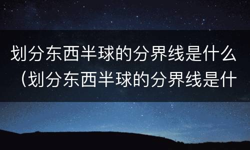 划分东西半球的分界线是什么（划分东西半球的分界线是什么和什么）