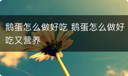 鹅蛋怎么做好吃 鹅蛋怎么做好吃又营养