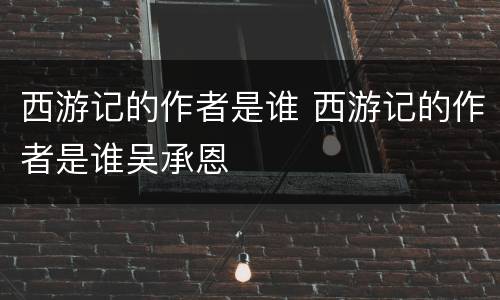 西游记的作者是谁 西游记的作者是谁吴承恩