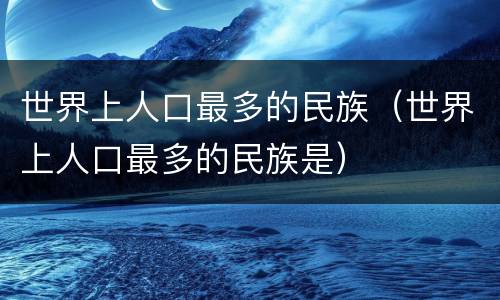 世界上人口最多的民族（世界上人口最多的民族是）