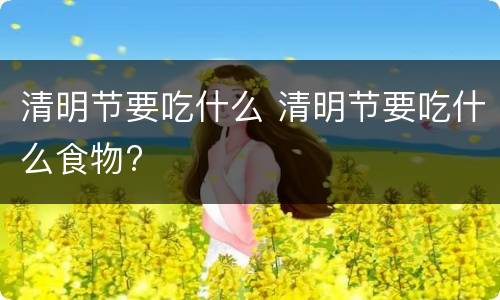 清明节要吃什么 清明节要吃什么食物?