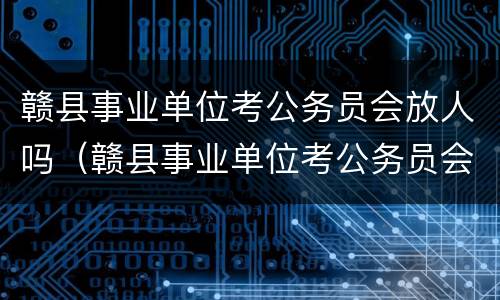 赣县事业单位考公务员会放人吗（赣县事业单位考公务员会放人吗现在）