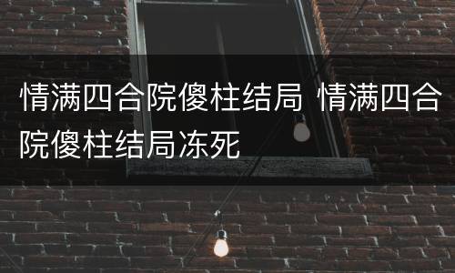 情满四合院傻柱结局 情满四合院傻柱结局冻死