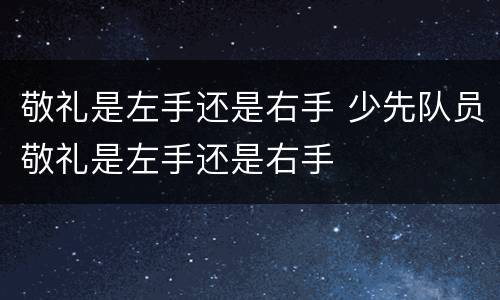 敬礼是左手还是右手 少先队员敬礼是左手还是右手