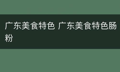 广东美食特色 广东美食特色肠粉