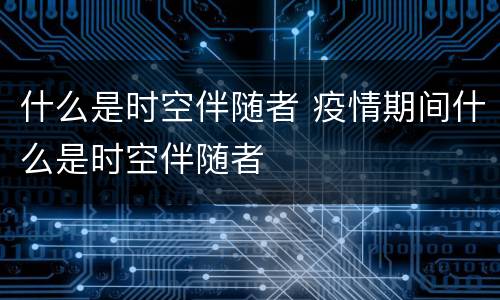什么是时空伴随者 疫情期间什么是时空伴随者