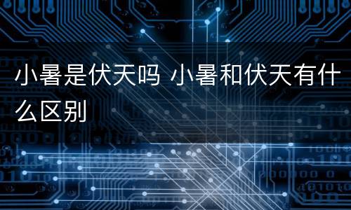 小暑是伏天吗 小暑和伏天有什么区别