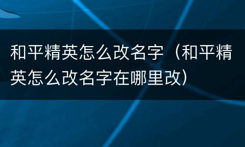 和平精英怎么改名字（和平精英怎么改名字在哪里改）