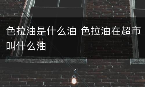 色拉油是什么油 色拉油在超市叫什么油