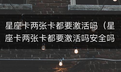 星座卡两张卡都要激活吗（星座卡两张卡都要激活吗安全吗）