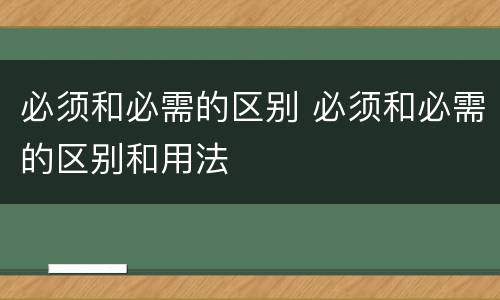 必须和必需的区别 必须和必需的区别和用法