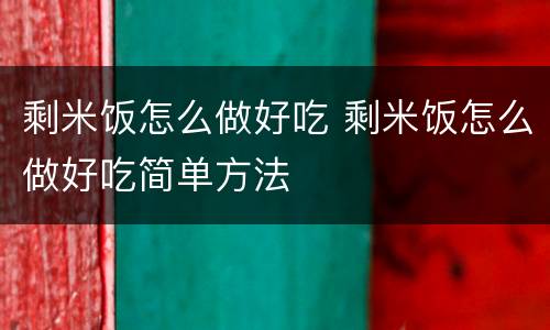 剩米饭怎么做好吃 剩米饭怎么做好吃简单方法