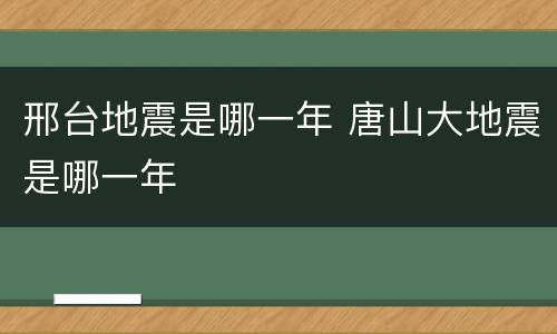 邢台地震是哪一年 唐山大地震是哪一年