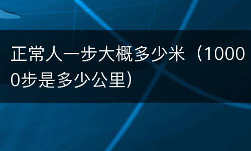 正常人一步大概多少米（10000步是多少公里）