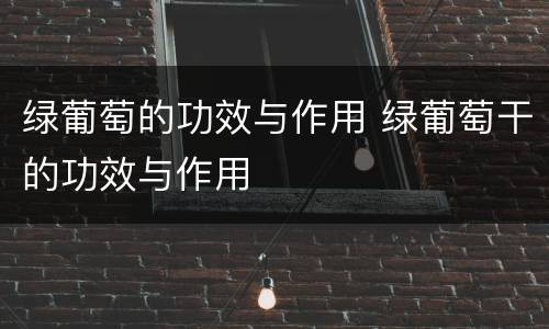 绿葡萄的功效与作用 绿葡萄干的功效与作用