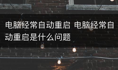 电脑经常自动重启 电脑经常自动重启是什么问题