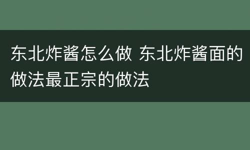 东北炸酱怎么做 东北炸酱面的做法最正宗的做法