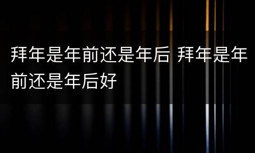 拜年是年前还是年后 拜年是年前还是年后好