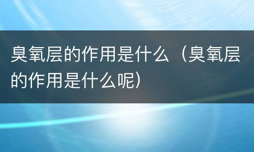 臭氧层的作用是什么（臭氧层的作用是什么呢）