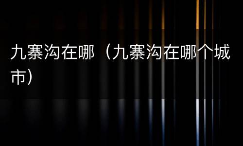 九寨沟在哪（九寨沟在哪个城市）