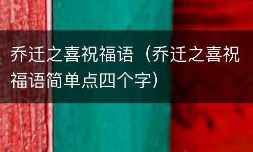 乔迁之喜祝福语（乔迁之喜祝福语简单点四个字）