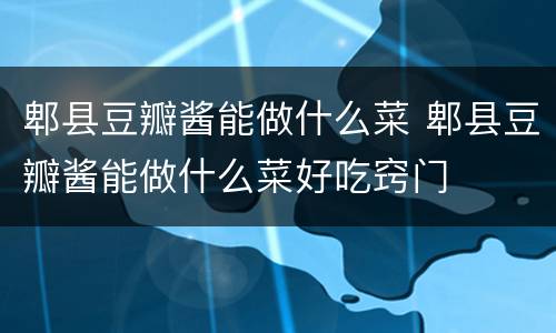 郫县豆瓣酱能做什么菜 郫县豆瓣酱能做什么菜好吃窍门