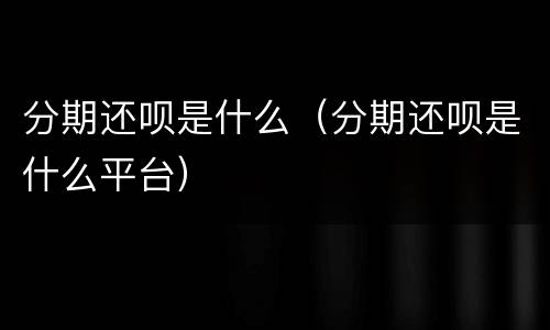 分期还呗是什么（分期还呗是什么平台）