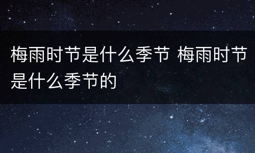 梅雨时节是什么季节 梅雨时节是什么季节的