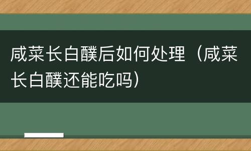 咸菜长白醭后如何处理（咸菜长白醭还能吃吗）