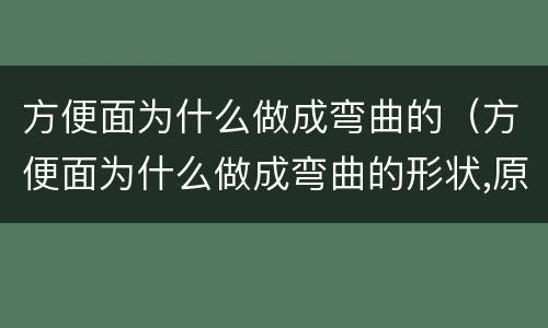 方便面为什么做成弯曲的（方便面为什么做成弯曲的形状,原因是）